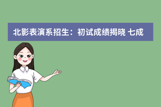 北影表演系招生：初试成绩揭晓 七成考生遭淘汰 图